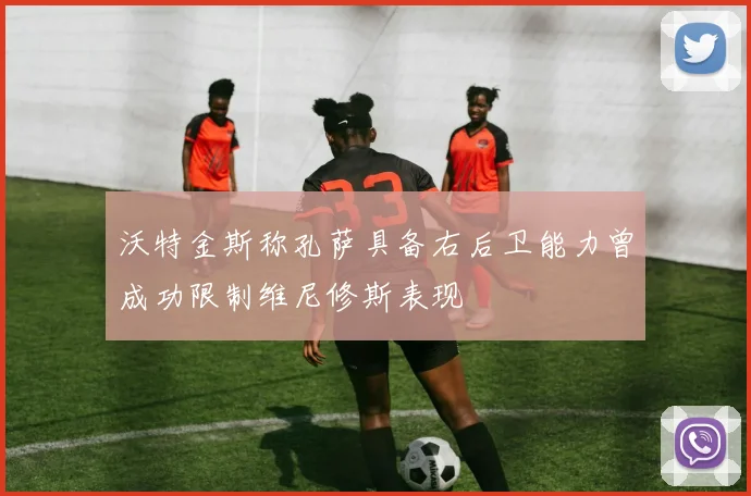 沃特金斯称孔萨具备右后卫能力曾成功限制维尼修斯表现