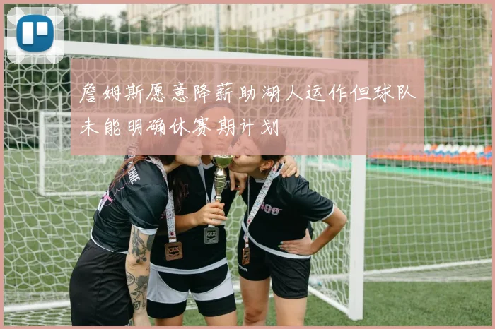 詹姆斯愿意降薪助湖人运作但球队未能明确休赛期计划