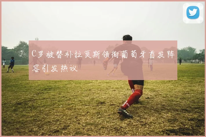 C罗被替补拉莫斯领衔葡萄牙首发阵容引发热议