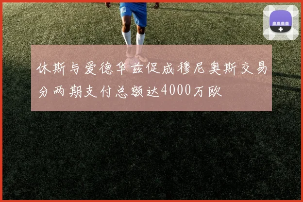 休斯与爱德华兹促成穆尼奥斯交易分两期支付总额达4000万欧