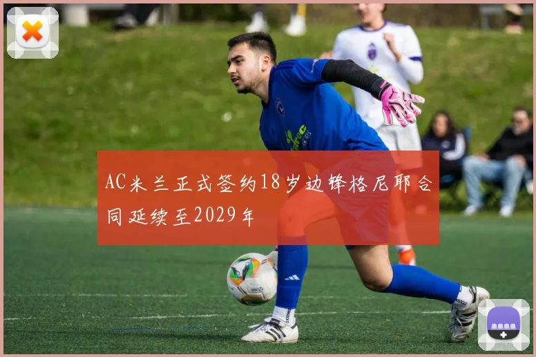 AC米兰正式签约18岁边锋格尼耶合同延续至2029年
