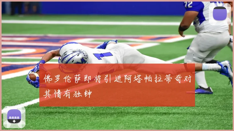 佛罗伦萨即将引进阿塔帕拉蒂奇对其情有独钟