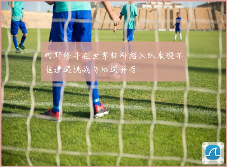 町野修斗在世界杯补招入队表现不佳遭遇挑战与机遇并存