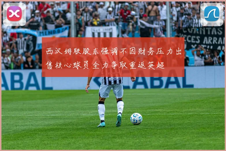 西汉姆联股东强调不因财务压力出售核心球员全力争取重返英超