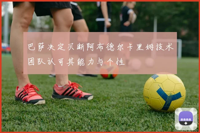巴萨决定买断阿布德尔卡里姆技术团队认可其能力与个性