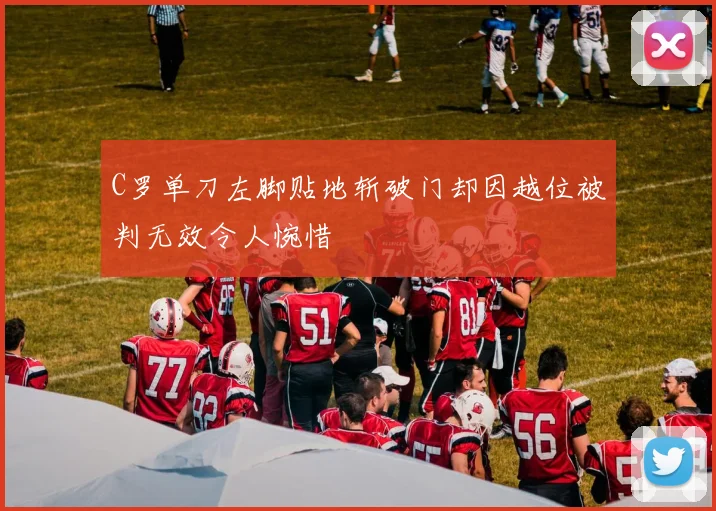 C罗单刀左脚贴地斩破门却因越位被判无效令人惋惜