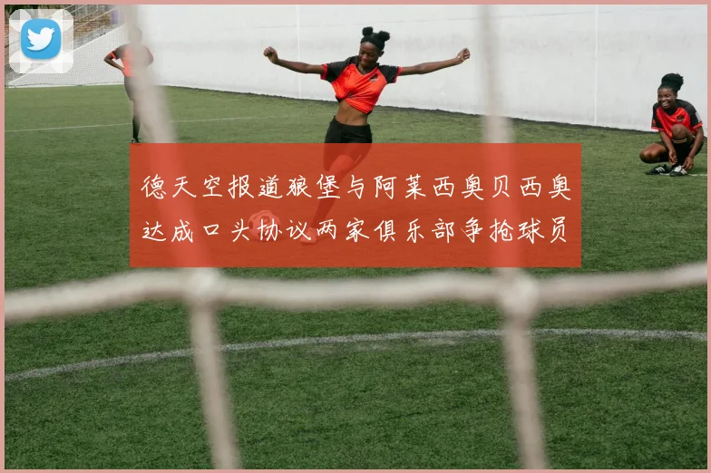 德天空报道狼堡与阿莱西奥贝西奥达成口头协议两家俱乐部争抢球员