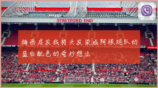 梅西启发我将头发染成阿根廷队的蓝白配色的奇妙想法