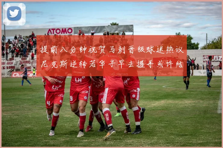 提前八分钟祝贺马刺晋级球迷热议尼克斯逆转若华子早去握手或许结果不同